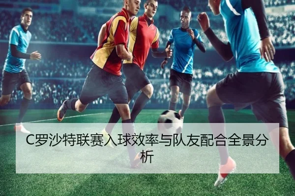 C罗沙特联赛入球效率与队友配合全景分析